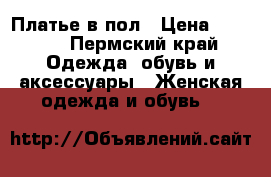 Платье в пол › Цена ­ 4 500 - Пермский край Одежда, обувь и аксессуары » Женская одежда и обувь   